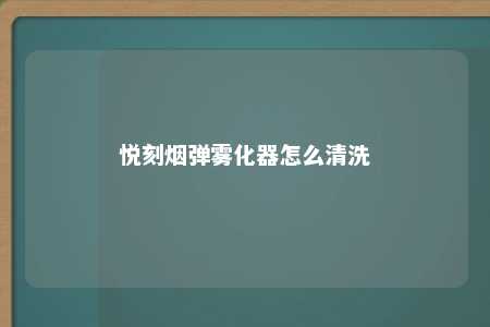 悦刻烟弹雾化器怎么清洗