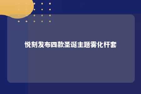 悦刻发布四款圣诞主题雾化杆套