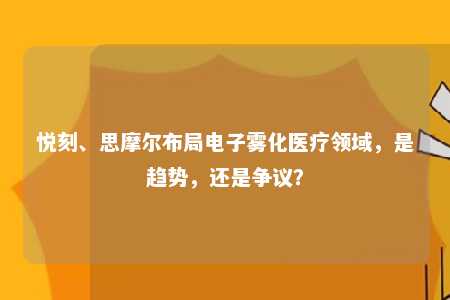 悦刻、思摩尔布局电子雾化医疗领域，是趋势，还是争议？