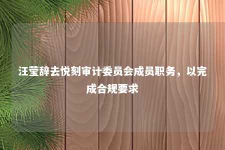 汪莹辞去悦刻审计委员会成员职务，以完成合规要求