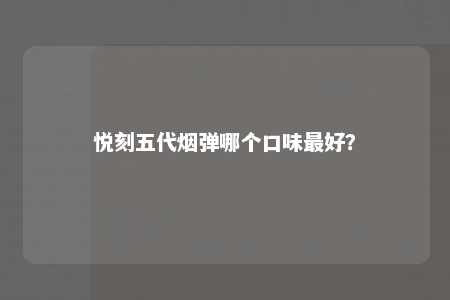 悦刻五代烟弹哪个口味最好？