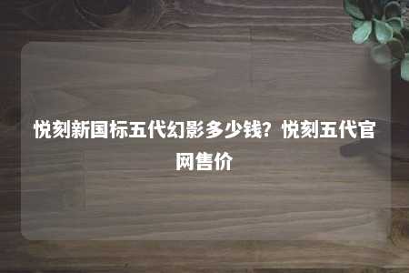 悦刻新国标五代幻影多少钱？悦刻五代官网售价