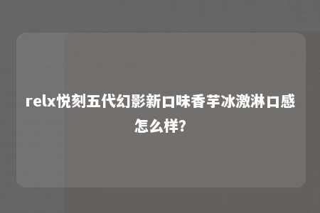 relx悦刻五代幻影新口味香芋冰激淋口感怎么样？