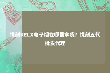 悦刻RELX电子烟在哪里拿货？悦刻五代批发代理