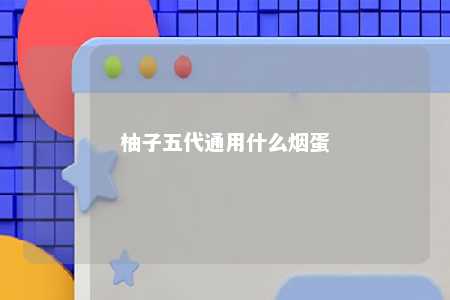 柚子五代通用什么烟蛋