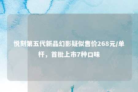 悦刻第五代新品幻影疑似售价268元/单杆，首批上市7种口味