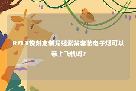 RELX悦刻定制龙蟠紫禁套装电子烟可以带上飞机吗?