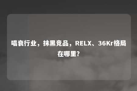 唱衰行业，抹黑竞品，RELX、36Kr格局在哪里？