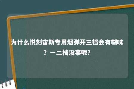 为什么悦刻宙斯专用烟弹开三档会有糊味？一二档没事呢？