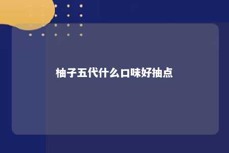 柚子五代什么口味好抽点