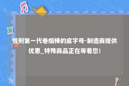 悦刻第一代卷烟棒的底字母-制造商提供优惠_特殊商品正在等着您！