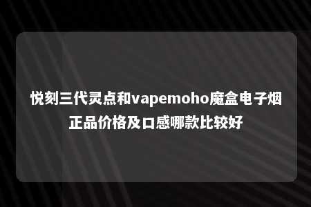 悦刻三代灵点和vapemoho魔盒电子烟正品价格及口感哪款比较好