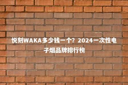 悦刻WAKA多少钱一个？2024一次性电子烟品牌排行榜