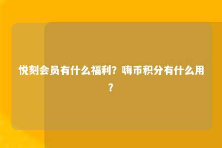 悦刻会员有什么福利？嗨币积分有什么用？