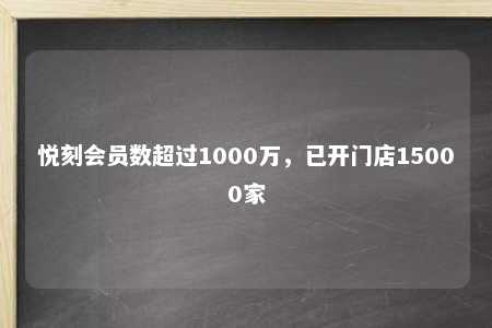 悦刻会员数超过1000万，已开门店15000家