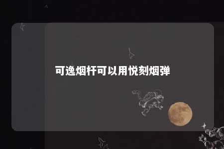 可逸烟杆可以用悦刻烟弹