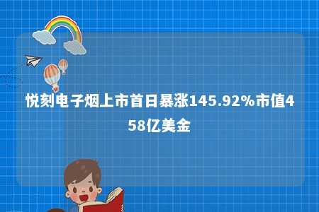 悦刻电子烟上市首日暴涨145.92%市值458亿美金