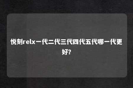 悦刻relx一代二代三代四代五代哪一代更好？