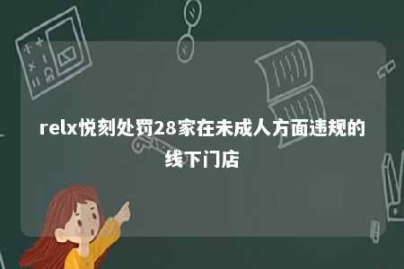 relx悦刻处罚28家在未成人方面违规的线下门店