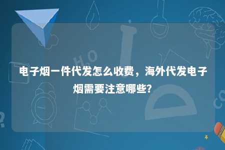 电子烟一件代发怎么收费，海外代发电子烟需要注意哪些？