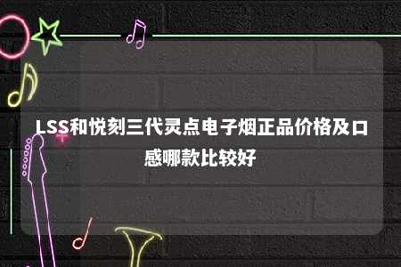 LSS和悦刻三代灵点电子烟正品价格及口感哪款比较好