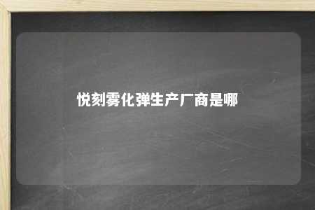 悦刻雾化弹生产厂商是哪