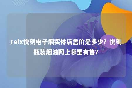 relx悦刻电子烟实体店售价是多少？悦刻瓶装烟油网上哪里有售？